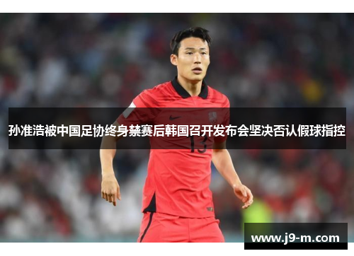 孙准浩被中国足协终身禁赛后韩国召开发布会坚决否认假球指控