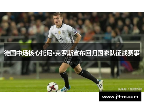 德国中场核心托尼·克罗斯宣布回归国家队征战赛事 德国中场核心托尼·克罗斯宣布回归国家队征战赛事