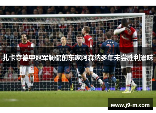 扎卡夺德甲冠军调侃前东家阿森纳多年未尝胜利滋味