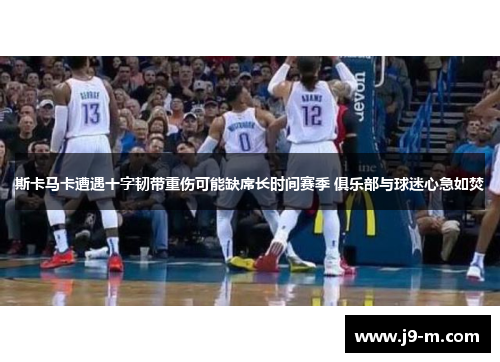 斯卡马卡遭遇十字韧带重伤可能缺席长时间赛季 俱乐部与球迷心急如焚