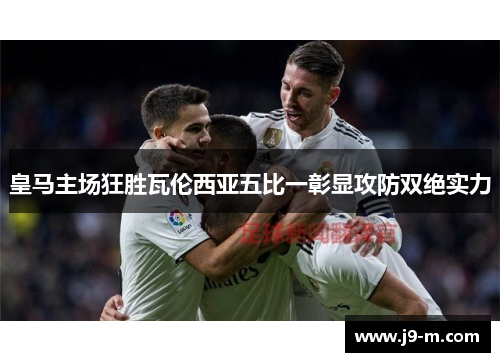 皇马主场狂胜瓦伦西亚五比一彰显攻防双绝实力