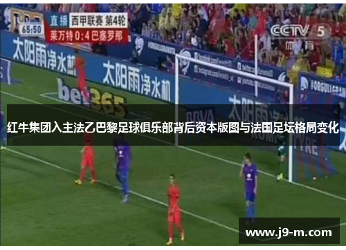 红牛集团入主法乙巴黎足球俱乐部背后资本版图与法国足坛格局变化 红牛集团入主法乙巴黎足球俱乐部背后资本版图与法国足坛格局变化