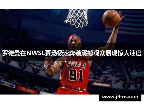 罗德曼在NWSL赛场极速奔袭震撼观众展现惊人速度