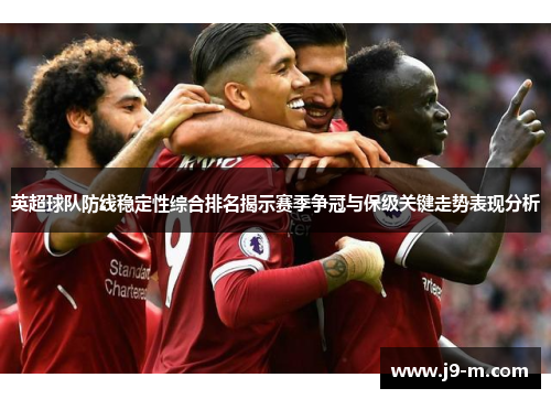 英超球队防线稳定性综合排名揭示赛季争冠与保级关键走势表现分析 英超球队防线稳定性综合排名揭示赛季争冠与保级关键走势表现分析