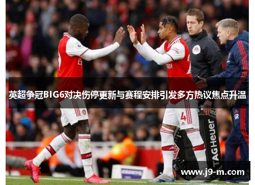 英超争冠BIG6对决伤停更新与赛程安排引发多方热议焦点升温 英超争冠BIG6对决伤停更新与赛程安排引发多方热议焦点升温
