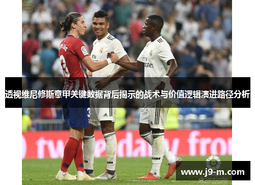 透视维尼修斯意甲关键数据背后揭示的战术与价值逻辑演进路径分析