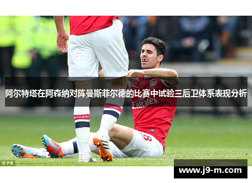 阿尔特塔在阿森纳对阵曼斯菲尔德的比赛中试验三后卫体系表现分析