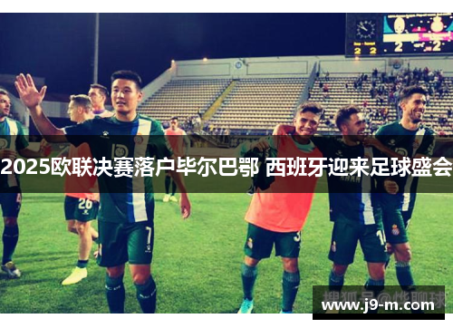 2025欧联决赛落户毕尔巴鄂 西班牙迎来足球盛会