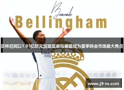 贝林厄姆以1.03亿欧元加盟皇家马德里成为夏季转会市场最大焦点