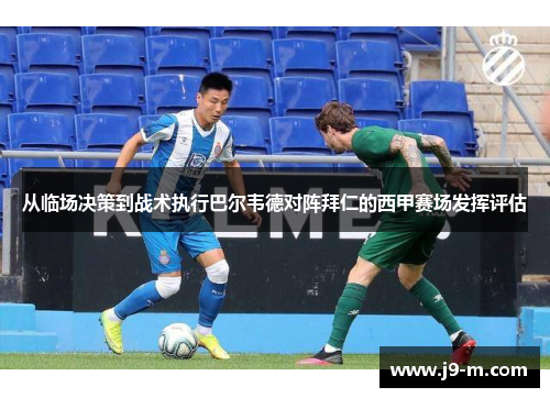从临场决策到战术执行巴尔韦德对阵拜仁的西甲赛场发挥评估