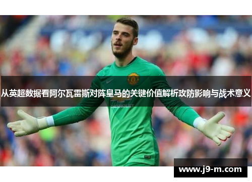 从英超数据看阿尔瓦雷斯对阵皇马的关键价值解析攻防影响与战术意义
