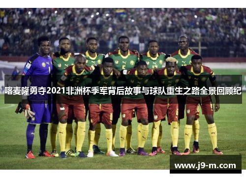 喀麦隆勇夺2021非洲杯季军背后故事与球队重生之路全景回顾纪