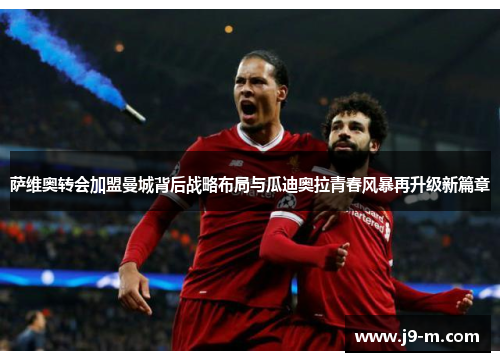萨维奥转会加盟曼城背后战略布局与瓜迪奥拉青春风暴再升级新篇章